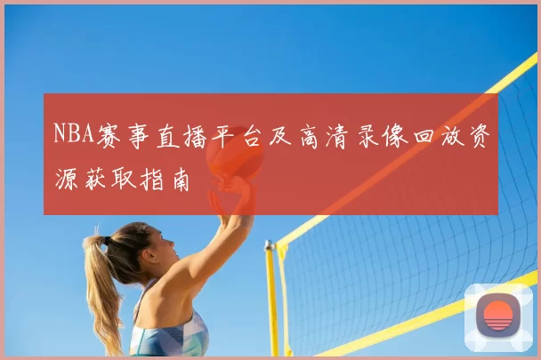 NBA赛事直播平台及高清录像回放资源获取指南