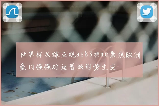 世界杯买球正规as83典me聚焦欧洲豪门强强对话晋级形势生变