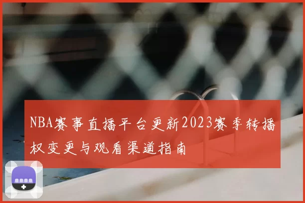 NBA赛事直播平台更新2023赛季转播权变更与观看渠道指南