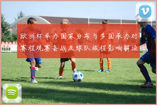 欧洲杯举办国家分布与多国承办对赛程观赛备战及球队旅程影响解读