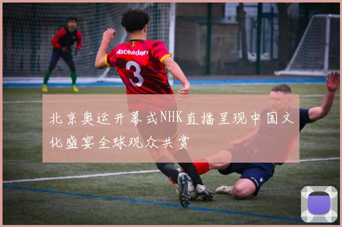 北京奥运开幕式NHK直播呈现中国文化盛宴全球观众共赏
