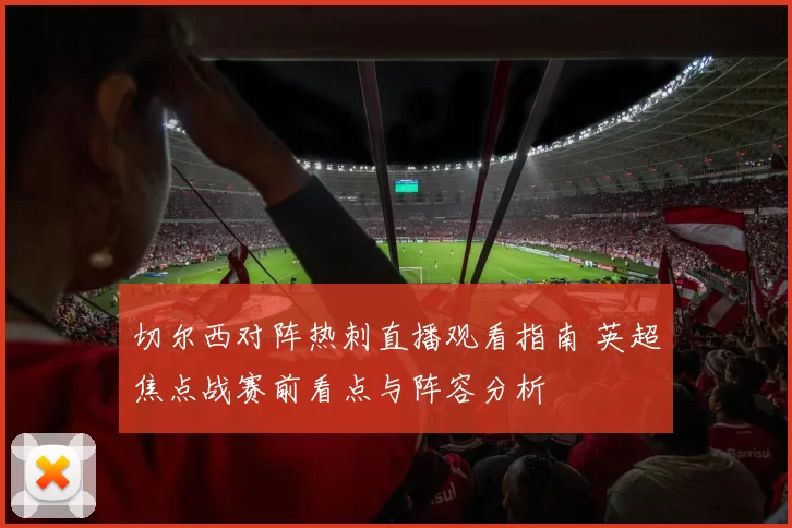 切尔西对阵热刺直播观看指南 英超焦点战赛前看点与阵容分析