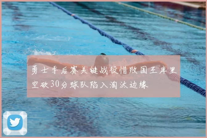 勇士季后赛关键战役惜败国王库里空砍30分球队陷入淘汰边缘