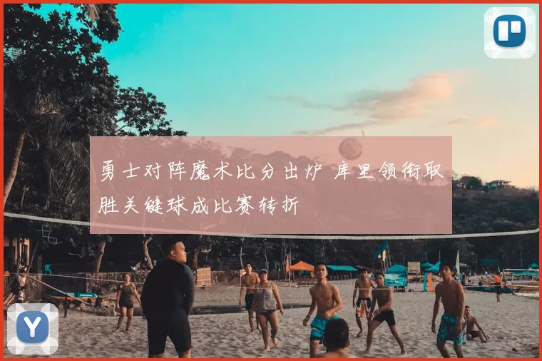 勇士对阵魔术比分出炉 库里领衔取胜关键球成比赛转折