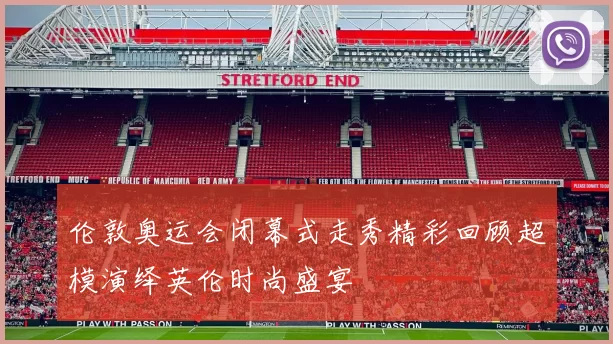 伦敦奥运会闭幕式走秀精彩回顾超模演绎英伦时尚盛宴