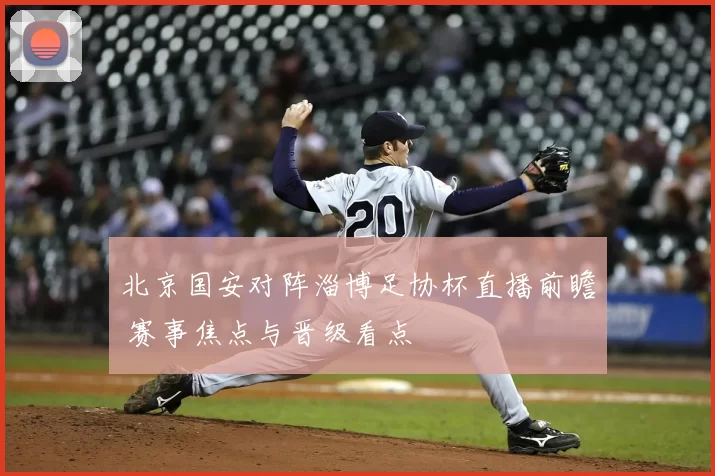 北京国安对阵淄博足协杯直播前瞻 赛事焦点与晋级看点