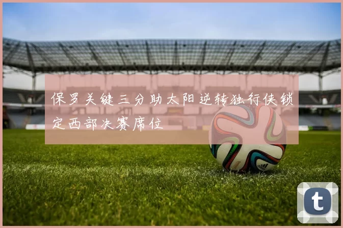 保罗关键三分助太阳逆转独行侠锁定西部决赛席位