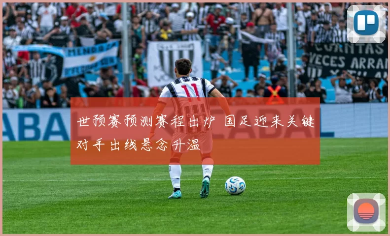 世预赛预测赛程出炉 国足迎来关键对手出线悬念升温