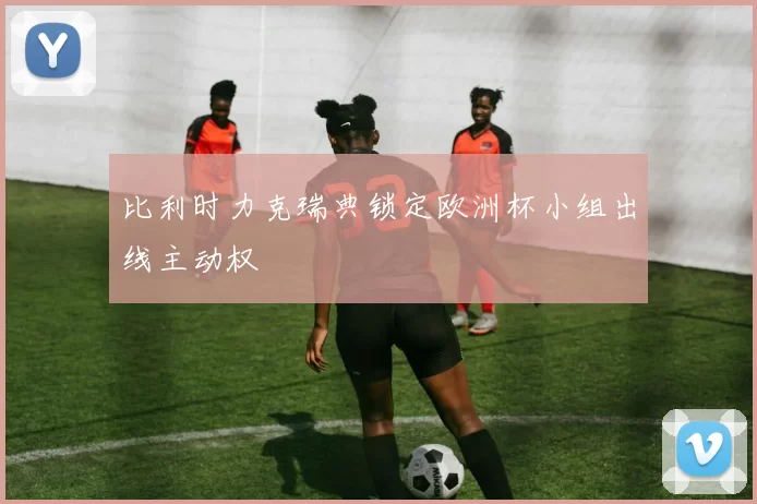 比利时力克瑞典锁定欧洲杯小组出线主动权