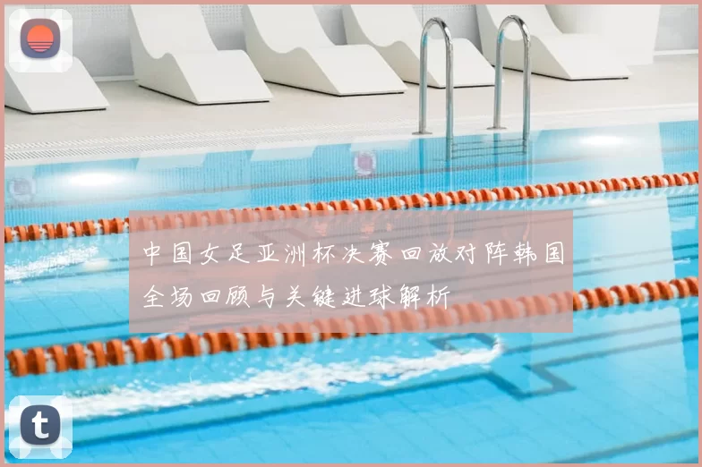 中国女足亚洲杯决赛回放对阵韩国全场回顾与关键进球解析