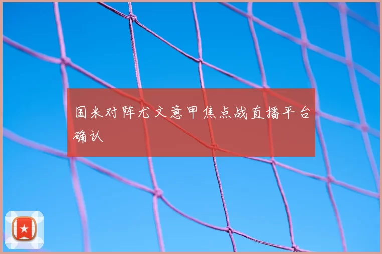 国米对阵尤文意甲焦点战直播平台确认