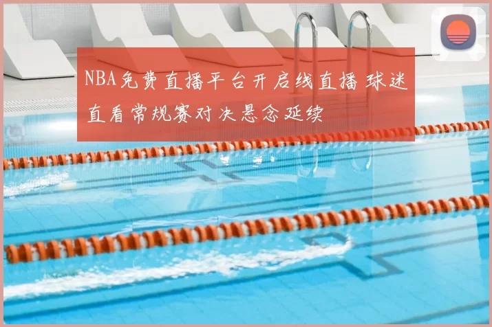 NBA免费直播平台开启线直播 球迷直看常规赛对决悬念延续