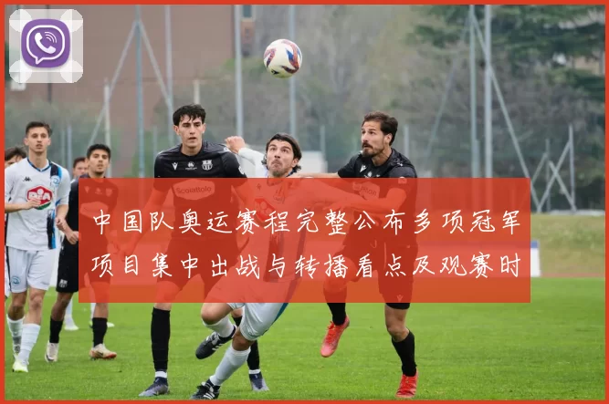 中国队奥运赛程完整公布多项冠军项目集中出战与转播看点及观赛时间安排