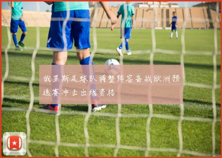 俄罗斯足球队调整阵容备战欧洲预选赛冲击出线资格