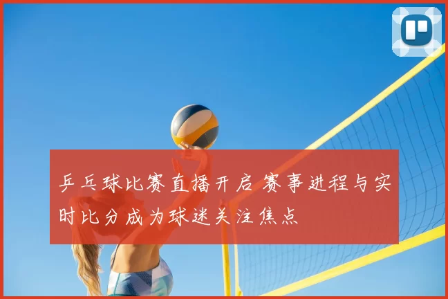 乒乓球比赛直播开启 赛事进程与实时比分成为球迷关注焦点