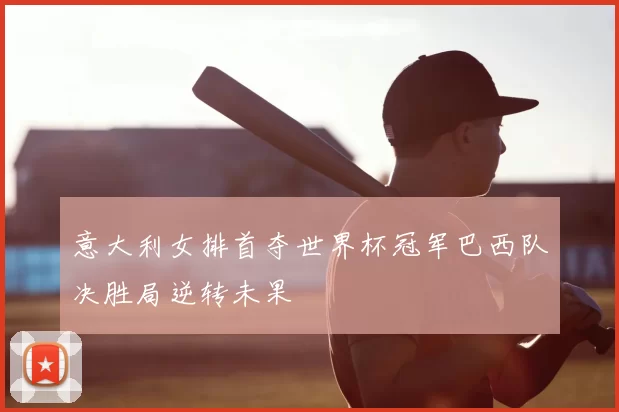 意大利女排首夺世界杯冠军巴西队决胜局逆转未果