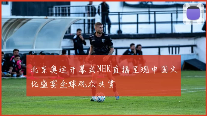 北京奥运开幕式NHK直播呈现中国文化盛宴全球观众共赏