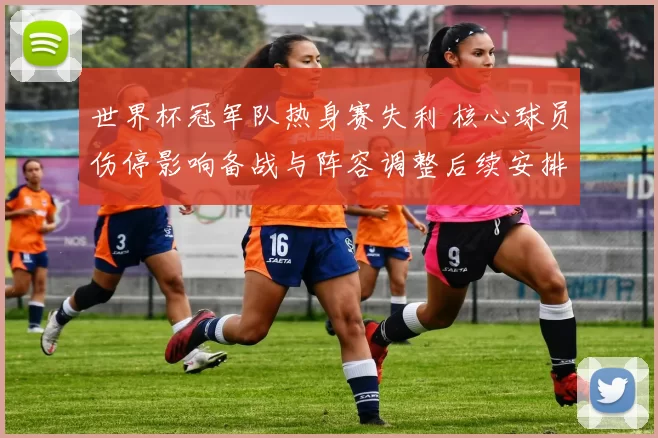 世界杯冠军队热身赛失利 核心球员伤停影响备战与阵容调整后续安排
