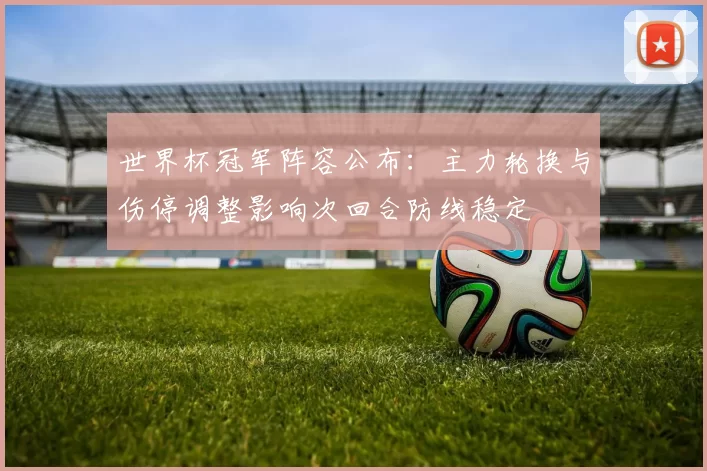 世界杯冠军阵容公布：主力轮换与伤停调整影响次回合防线稳定