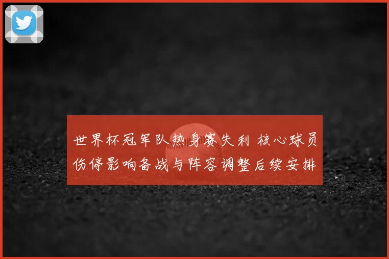 世界杯冠军队热身赛失利 核心球员伤停影响备战与阵容调整后续安排