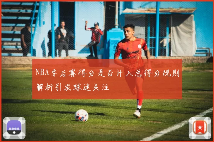 NBA季后赛得分是否计入总得分规则解析引发球迷关注