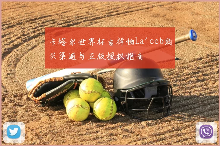 卡塔尔世界杯吉祥物La'eeb购买渠道与正版授权指南