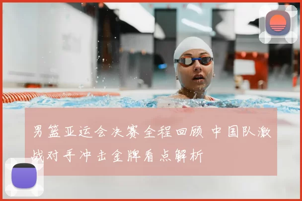男篮亚运会决赛全程回顾 中国队激战对手冲击金牌看点解析
