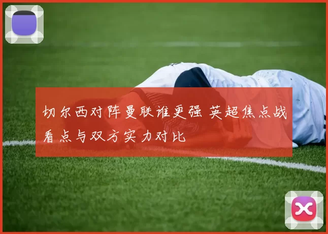 切尔西对阵曼联谁更强 英超焦点战看点与双方实力对比