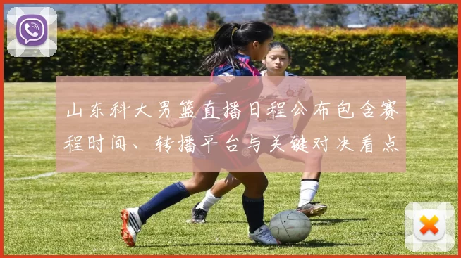 山东科大男篮直播日程公布包含赛程时间、转播平台与关键对决看点提示
