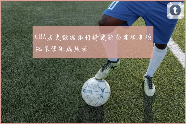 CBA历史数据排行榜更新易建联多项纪录领跑成焦点
