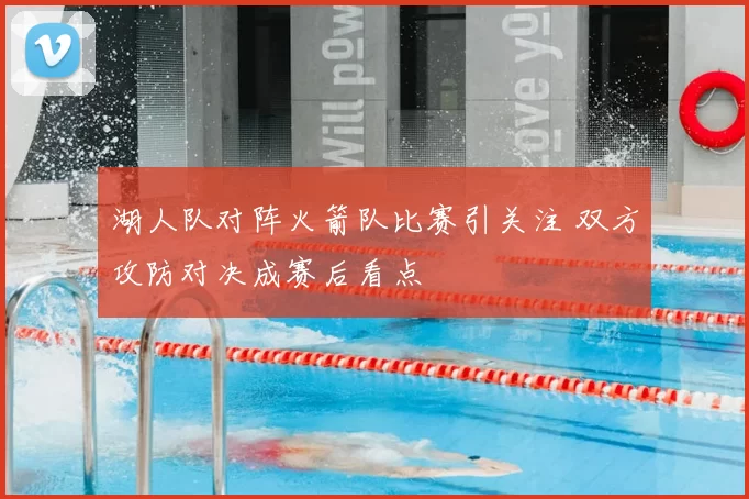 湖人队对阵火箭队比赛引关注 双方攻防对决成赛后看点