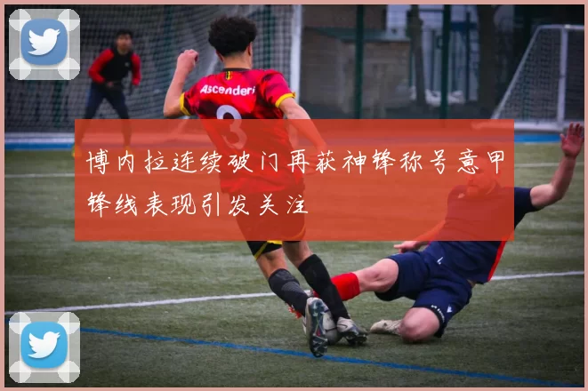 博内拉连续破门再获神锋称号意甲锋线表现引发关注