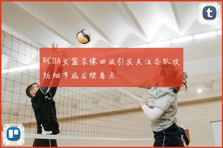 WCBA女篮录像回放引发关注各队攻防细节成后续看点