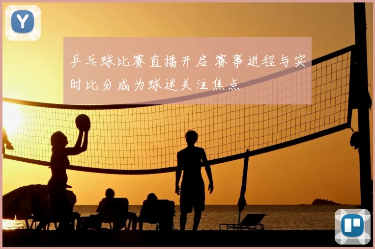 乒乓球比赛直播开启 赛事进程与实时比分成为球迷关注焦点