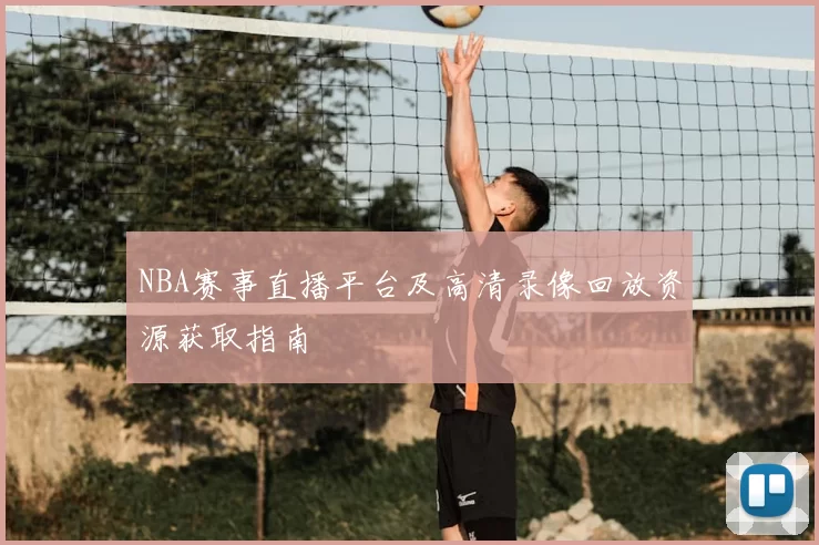 NBA赛事直播平台及高清录像回放资源获取指南