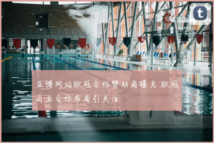 亚博网站欧冠合作赞助商曝光 欧冠商业合作布局引关注
