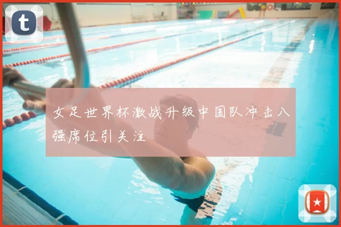 女足世界杯激战升级中国队冲击八强席位引关注