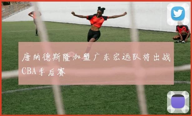 唐纳德斯隆加盟广东宏远队将出战CBA季后赛
