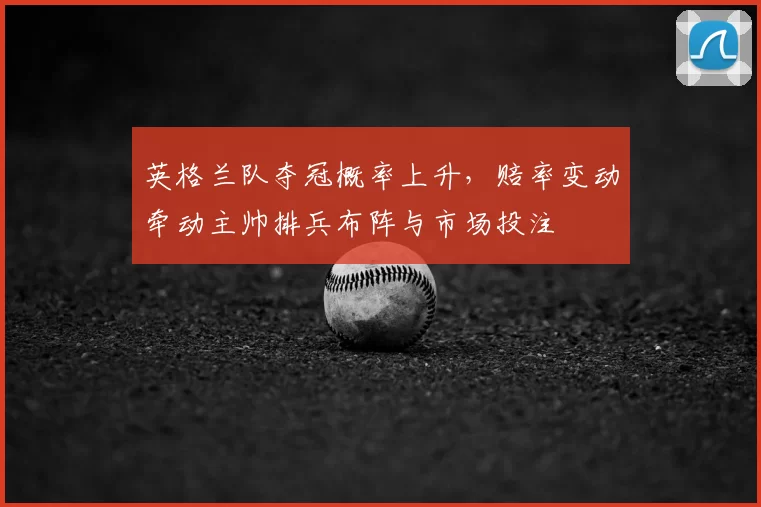 英格兰队夺冠概率上升，赔率变动牵动主帅排兵布阵与市场投注