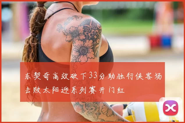 东契奇高效砍下33分助独行侠客场击败太阳迎系列赛开门红