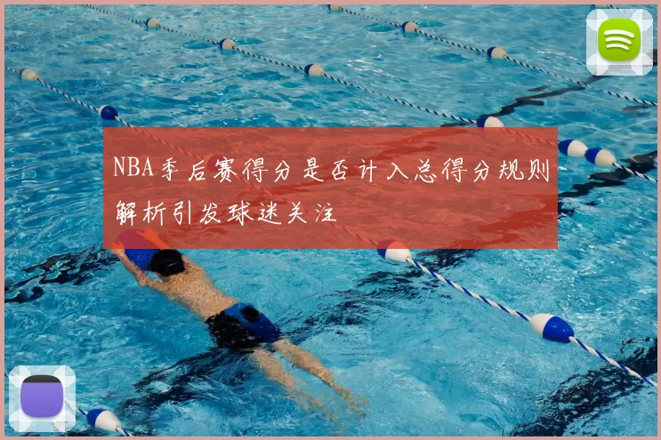 NBA季后赛得分是否计入总得分规则解析引发球迷关注
