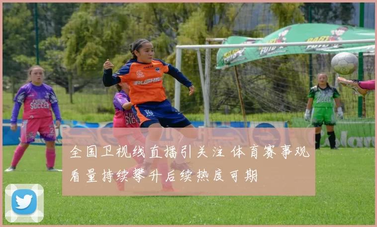 全国卫视线直播引关注 体育赛事观看量持续攀升后续热度可期