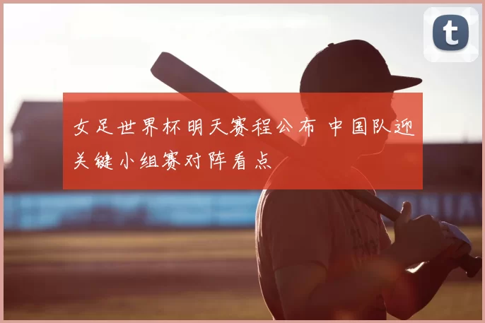 女足世界杯明天赛程公布 中国队迎关键小组赛对阵看点