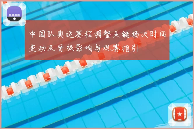 中国队奥运赛程调整关键场次时间变动及晋级影响与观赛指引