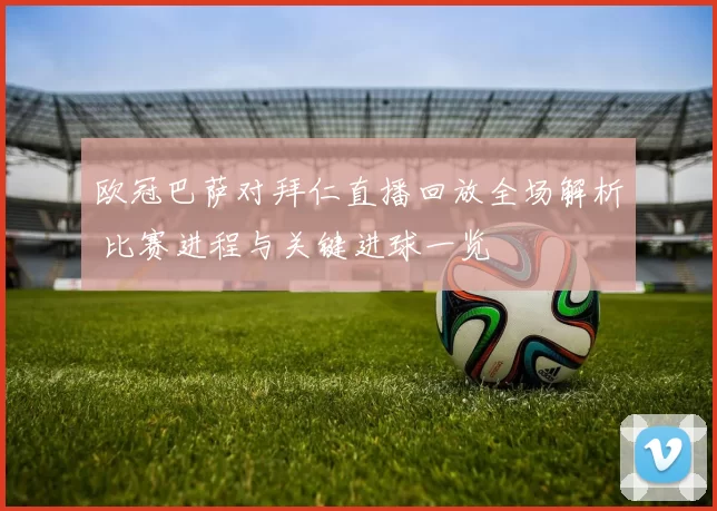 欧冠巴萨对拜仁直播回放全场解析 比赛进程与关键进球一览
