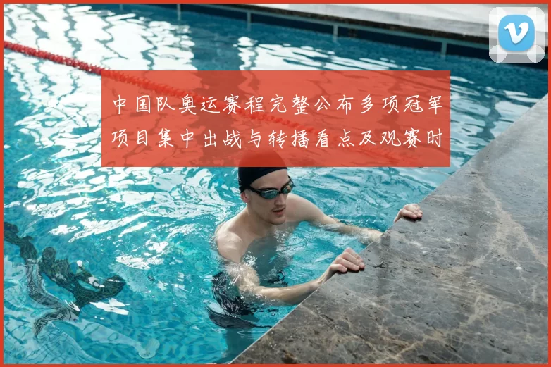 中国队奥运赛程完整公布多项冠军项目集中出战与转播看点及观赛时间安排
