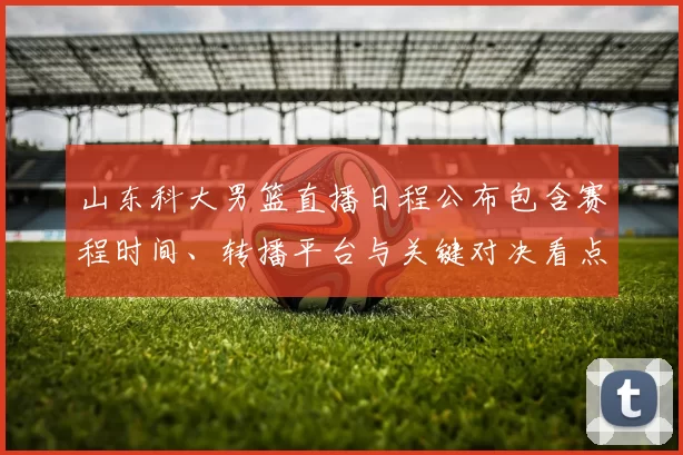 山东科大男篮直播日程公布包含赛程时间、转播平台与关键对决看点提示