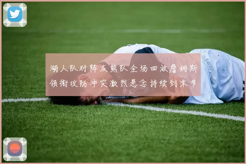 湖人队对阵灰熊队全场回放詹姆斯领衔攻防冲突激烈悬念持续到末节