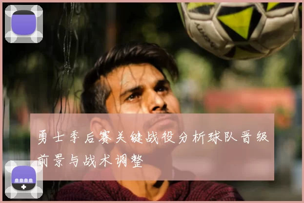 勇士季后赛关键战役分析球队晋级前景与战术调整