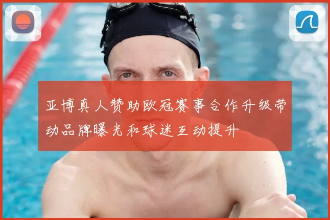 亚博真人赞助欧冠赛事合作升级带动品牌曝光和球迷互动提升